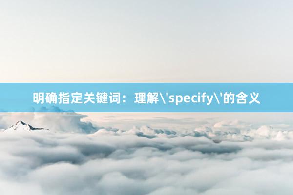 明确指定关键词：理解'specify'的含义