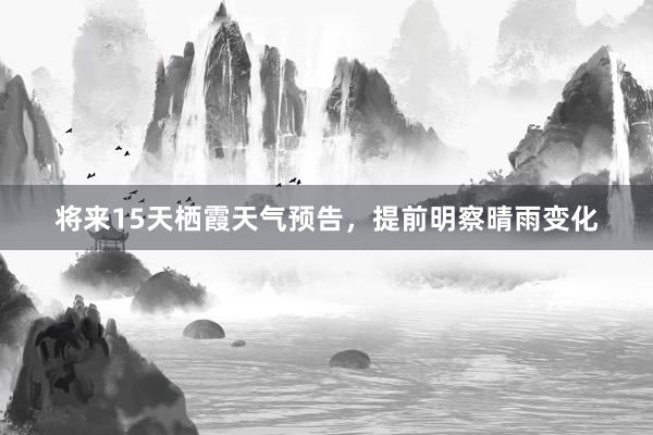 将来15天栖霞天气预告，提前明察晴雨变化