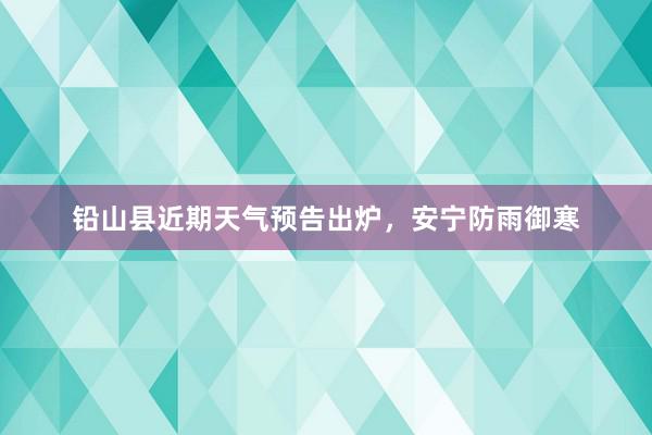 铅山县近期天气预告出炉，安宁防雨御寒