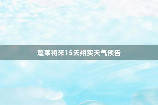 蓬莱将来15天翔实天气预告