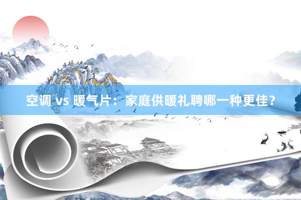 空调 vs 暖气片：家庭供暖礼聘哪一种更佳？