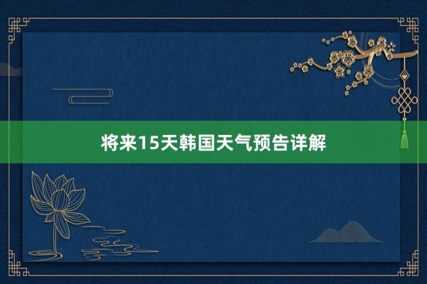 将来15天韩国天气预告详解