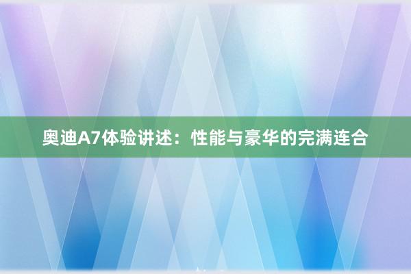 奥迪A7体验讲述：性能与豪华的完满连合